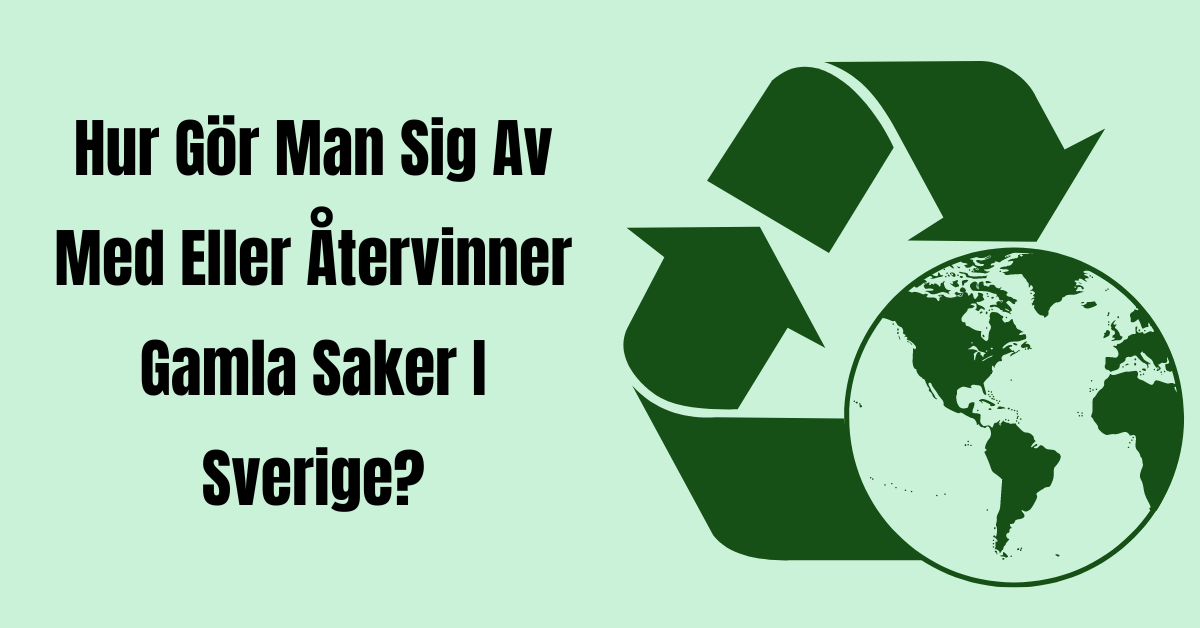 Hur Gör Man Sig Av Med Eller Återvinner Gamla Saker I Sverige
